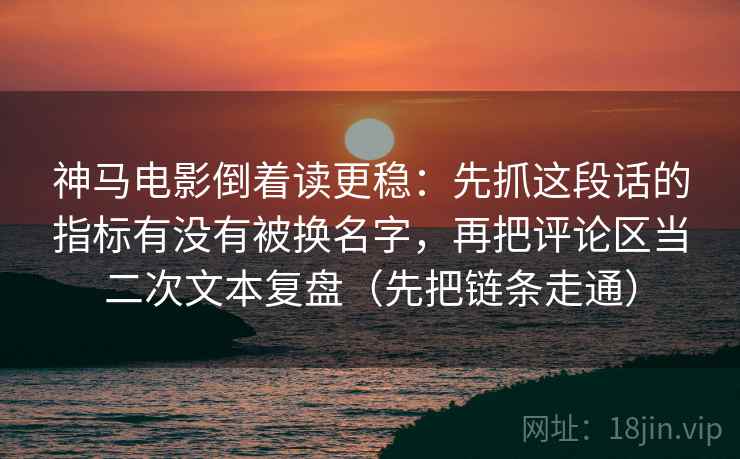 神马电影倒着读更稳:先抓这段话的指标有没有被换名字,再把评论区当二次文本复盘(先把链条走通) 神马电影倒着读更稳:先抓这段话的指标有没有被换名字,再把评论区当二次文本复盘(先把链条走通)