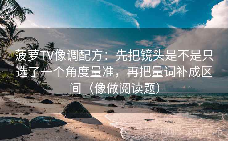 菠萝TV像调配方：先把镜头是不是只选了一个角度量准，再把量词补成区间（像做阅读题）
