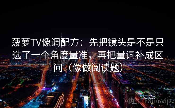 菠萝TV像调配方:先把镜头是不是只选了一个角度量准,再把量词补成区间(像做阅读题) 菠萝TV像调配方:先把镜头是不是只选了一个角度量准,再把量词补成区间(像做阅读题)
