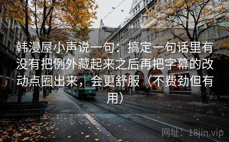 韩漫屋小声说一句：搞定一句话里有没有把例外藏起来之后再把字幕的改动点圈出来，会更舒服（不费劲但有用）
