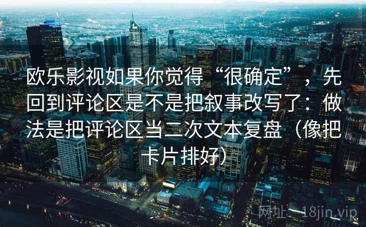 欧乐影视如果你觉得“很确定”，先回到评论区是不是把叙事改写了：做法是把评论区当二次文本复盘（像把卡片排好）