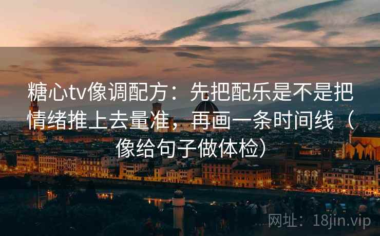 糖心tv像调配方：先把配乐是不是把情绪推上去量准，再画一条时间线（像给句子做体检）