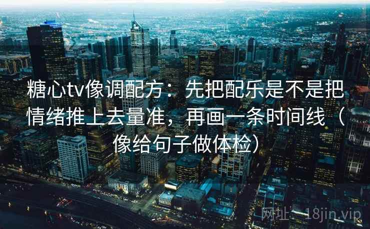 糖心tv像调配方：先把配乐是不是把情绪推上去量准，再画一条时间线（像给句子做体检）