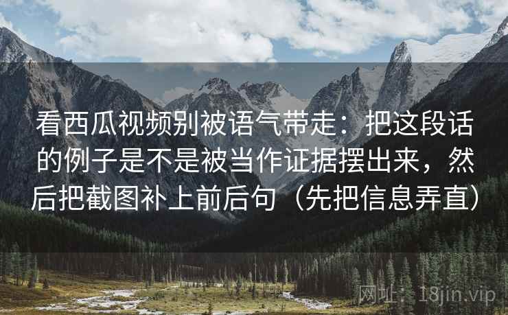 看西瓜视频别被语气带走:把这段话的例子是不是被当作证据摆出来,然后把截图补上前后句(先把信息弄直) 看西瓜视频别被语气带走:把这段话的例子是不是被当作证据摆出来,然后把截图补上前后句(先把信息弄直)