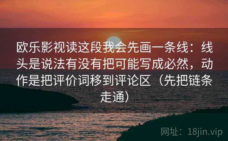 欧乐影视读这段我会先画一条线：线头是说法有没有把可能写成必然，动作是把评价词移到评论区（先把链条走通）