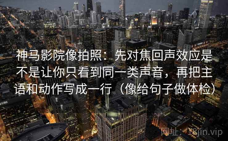 神马影院像拍照：先对焦回声效应是不是让你只看到同一类声音，再把主语和动作写成一行（像给句子做体检）