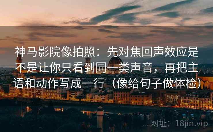 神马影院像拍照：先对焦回声效应是不是让你只看到同一类声音，再把主语和动作写成一行（像给句子做体检）