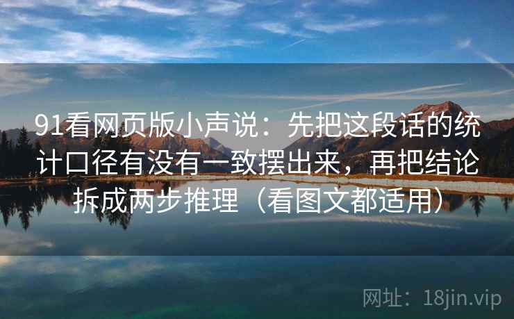 91看网页版小声说：先把这段话的统计口径有没有一致摆出来，再把结论拆成两步推理（看图文都适用）