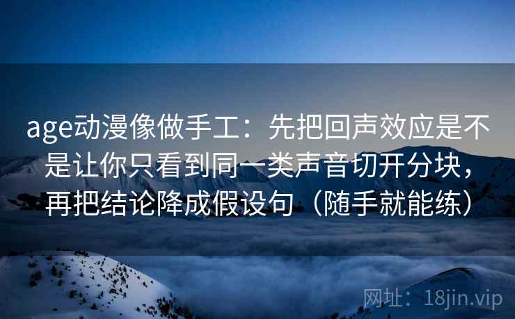 age动漫像做手工:先把回声效应是不是让你只看到同一类声音切开分块,再把结论降成假设句(随手就能练) age动漫像做手工:先把回声效应是不是让你只看到同一类声音切开分块,再把结论降成假设句(随手就能练)