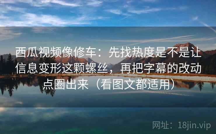 西瓜视频像修车：先找热度是不是让信息变形这颗螺丝，再把字幕的改动点圈出来（看图文都适用）