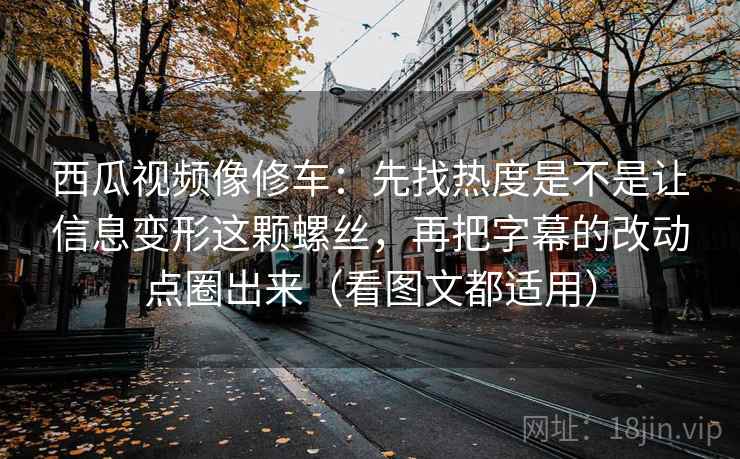 西瓜视频像修车:先找热度是不是让信息变形这颗螺丝,再把字幕的改动点圈出来(看图文都适用) 西瓜视频像修车:先找热度是不是让信息变形这颗螺丝,再把字幕的改动点圈出来(看图文都适用)