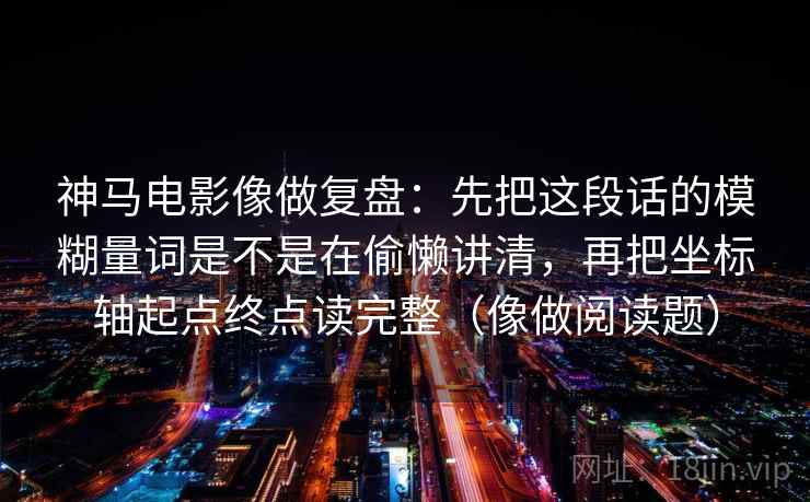 神马电影像做复盘：先把这段话的模糊量词是不是在偷懒讲清，再把坐标轴起点终点读完整（像做阅读题）