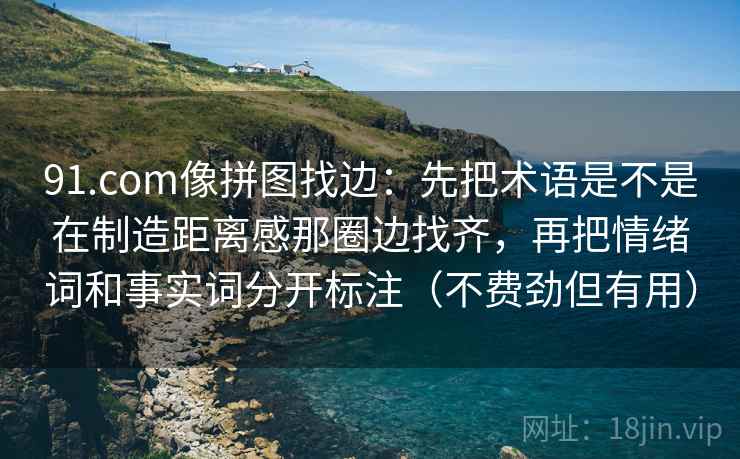 91.com像拼图找边：先把术语是不是在制造距离感那圈边找齐，再把情绪词和事实词分开标注（不费劲但有用）