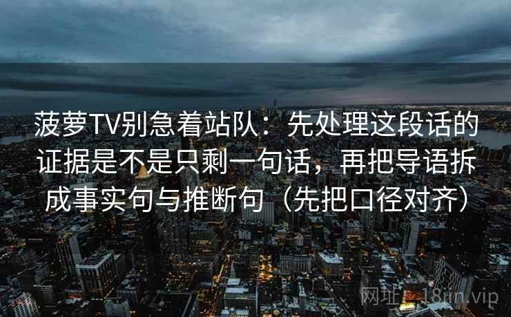 菠萝TV别急着站队：先处理这段话的证据是不是只剩一句话，再把导语拆成事实句与推断句（先把口径对齐）